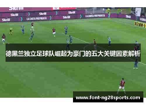 德黑兰独立足球队崛起为豪门的五大关键因素解析